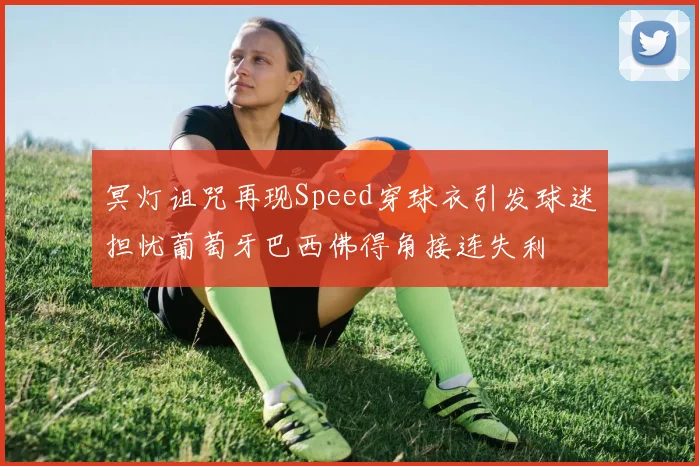 冥灯诅咒再现Speed穿球衣引发球迷担忧葡萄牙巴西佛得角接连失利