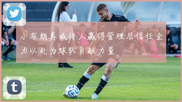 小布朗真诚待人赢得管理层信任全力以赴为球队贡献力量