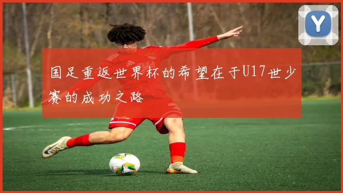 国足重返世界杯的希望在于U17世少赛的成功之路