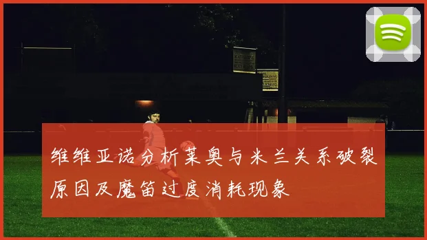 维维亚诺分析莱奥与米兰关系破裂原因及魔笛过度消耗现象
