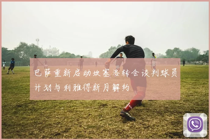 巴萨重新启动坎塞洛转会谈判球员计划与利雅得新月解约