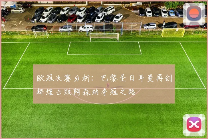 欧冠决赛分析：巴黎圣日耳曼再创辉煌击败阿森纳夺冠之路
