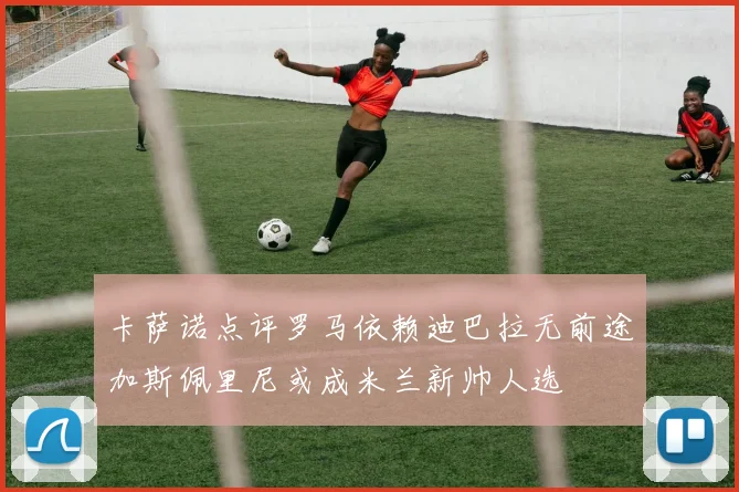 卡萨诺点评罗马依赖迪巴拉无前途加斯佩里尼或成米兰新帅人选