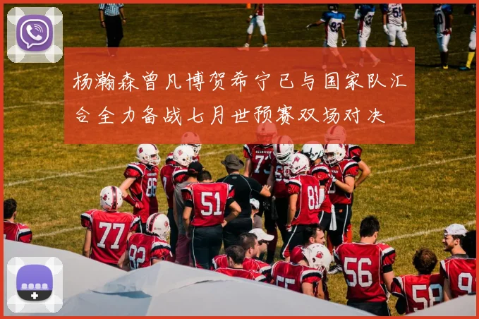 杨瀚森曾凡博贺希宁已与国家队汇合全力备战七月世预赛双场对决