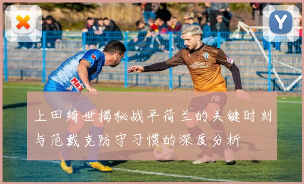 上田绮世揭秘战平荷兰的关键时刻与范戴克防守习惯的深度分析