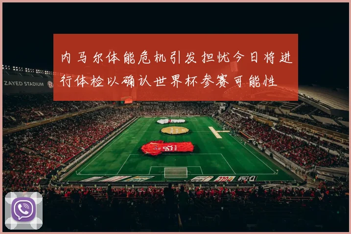 内马尔体能危机引发担忧今日将进行体检以确认世界杯参赛可能性