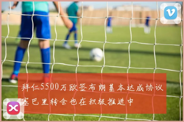 拜仁5500万欧签布朗基本达成协议塞巴里转会也在积极推进中