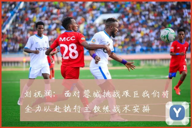 刘祝润：面对蓉城挑战艰巨我们将全力以赴执行主教练战术安排