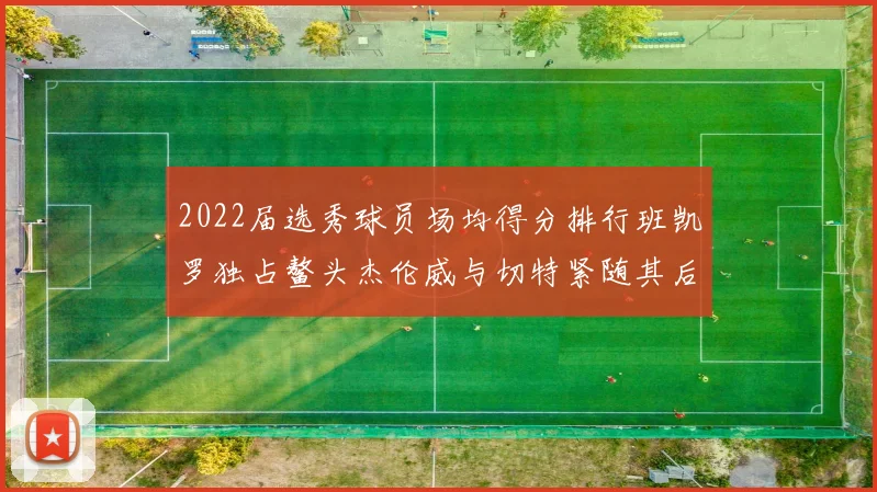 2022届选秀球员场均得分排行班凯罗独占鳌头杰伦威与切特紧随其后