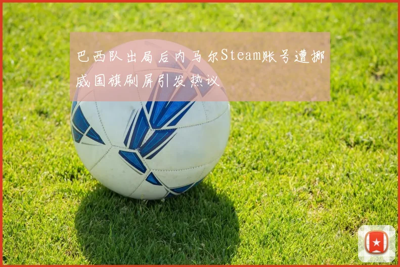 巴西队出局后内马尔Steam账号遭挪威国旗刷屏引发热议